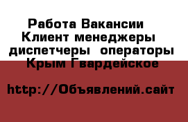 Работа Вакансии - Клиент-менеджеры, диспетчеры, операторы. Крым,Гвардейское